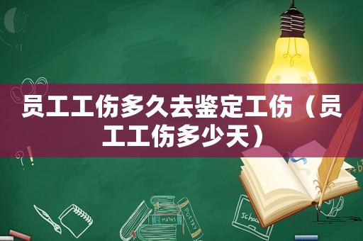 員工工傷多久去鑒定工傷（員工工傷多少天）