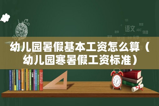 幼兒園暑假基本工資怎么算（幼兒園寒暑假工資標準）
