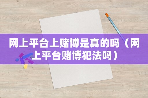 網(wǎng)上平臺上賭博是真的嗎（網(wǎng)上平臺賭博犯法嗎）