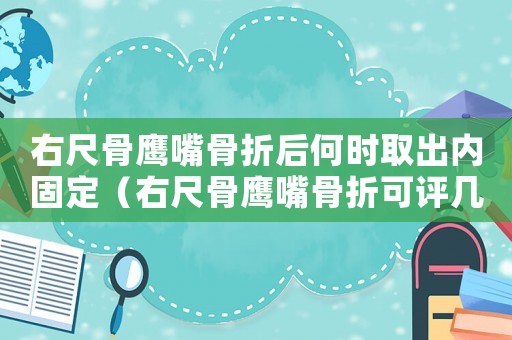 右尺骨鷹嘴骨折后何時取出內(nèi)固定（右尺骨鷹嘴骨折可評幾級工傷）