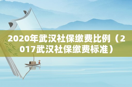 2020年武漢社保繳費比例（2017武漢社保繳費標準）
