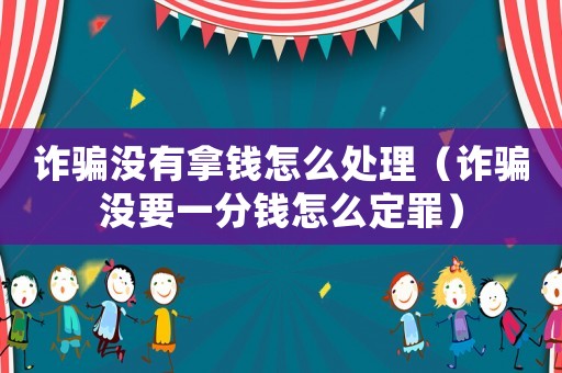 詐騙沒有拿錢怎么處理（詐騙沒要一分錢怎么定罪）