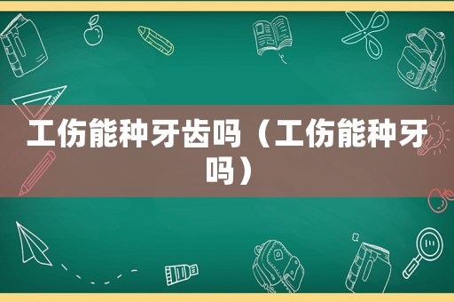 工傷能種牙齒嗎（工傷能種牙嗎）