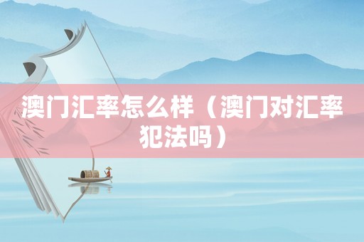 澳門匯率怎么樣（澳門對(duì)匯率犯法嗎）