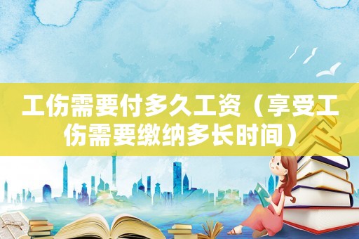 工傷需要付多久工資（享受工傷需要繳納多長時間）