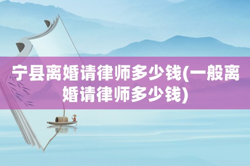 寧縣離婚請律師多少錢(一般離婚請律師多少錢)