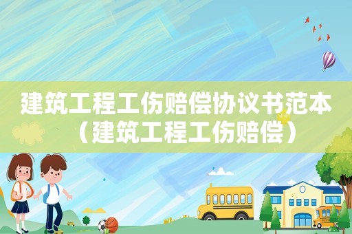 建筑工程工傷賠償協議書范本（建筑工程工傷賠償）