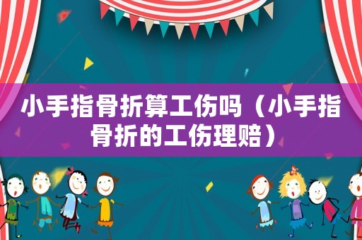 小手指骨折算工傷嗎（小手指骨折的工傷理賠）