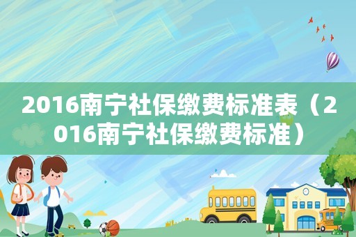 2016南寧社保繳費標準表（2016南寧社保繳費標準）