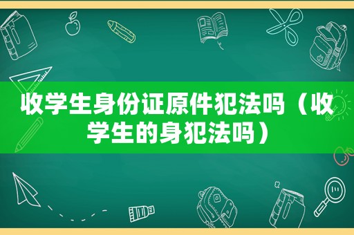 收學生身份證原件犯法嗎（收學生的身犯法嗎）