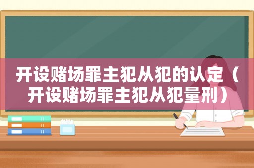 開設賭場罪主犯從犯的認定（開設賭場罪主犯從犯量刑）