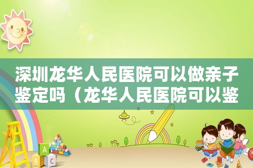 深圳龍華人民醫院可以做親子鑒定嗎（龍華人民醫院可以鑒定工傷嗎）