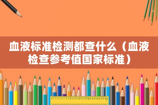 血液標準檢測都查什么（血液檢查參考值國家標準）
