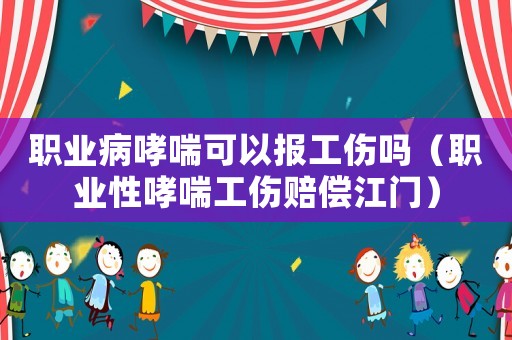 職業病哮喘可以報工傷嗎（職業性哮喘工傷賠償江門）