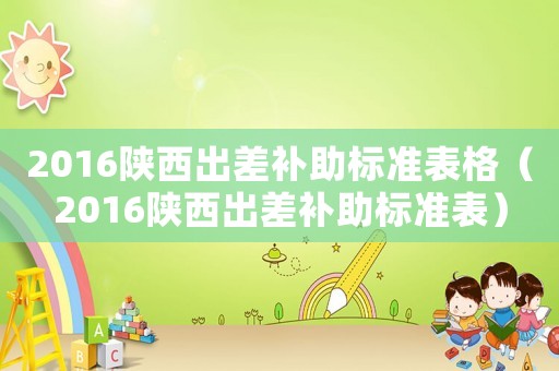 2016陜西出差補助標準表格（2016陜西出差補助標準表）