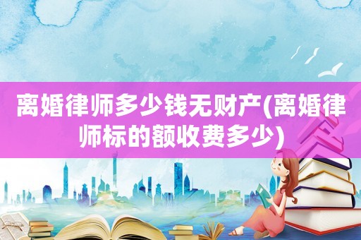 離婚律師多少錢無(wú)財(cái)產(chǎn)(離婚律師標(biāo)的額收費(fèi)多少)