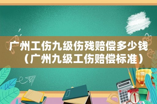 廣州工傷九級傷殘賠償多少錢（廣州九級工傷賠償標準）