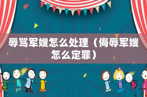 辱罵軍嫂怎么處理（侮辱軍嫂怎么定罪）