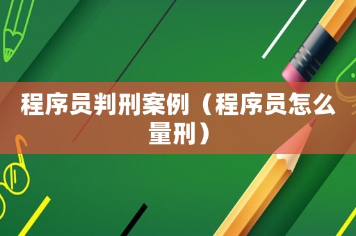 程序員判刑案例（程序員怎么量刑）