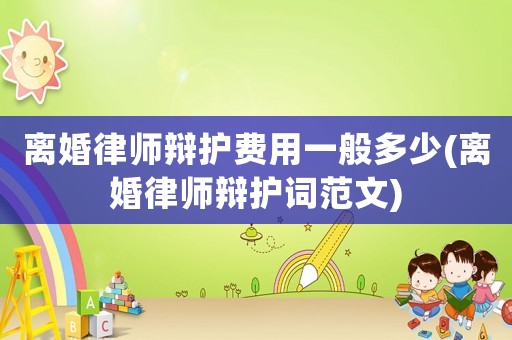 離婚律師辯護(hù)費(fèi)用一般多少(離婚律師辯護(hù)詞范文)