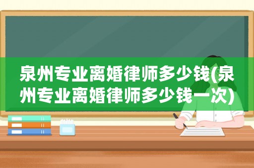 泉州專業離婚律師多少錢(泉州專業離婚律師多少錢一次)
