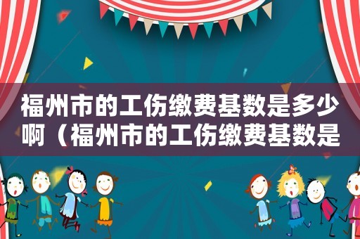 福州市的工傷繳費基數是多少啊（福州市的工傷繳費基數是多少）