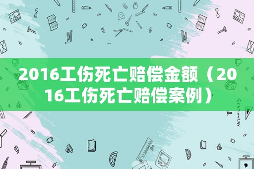 2016工傷死亡賠償金額（2016工傷死亡賠償案例）