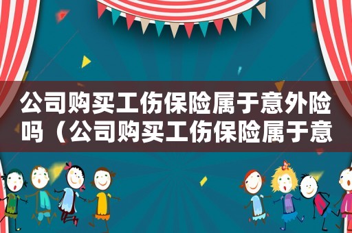 公司購(gòu)買(mǎi)工傷保險(xiǎn)屬于意外險(xiǎn)嗎（公司購(gòu)買(mǎi)工傷保險(xiǎn)屬于意外險(xiǎn)嗎）