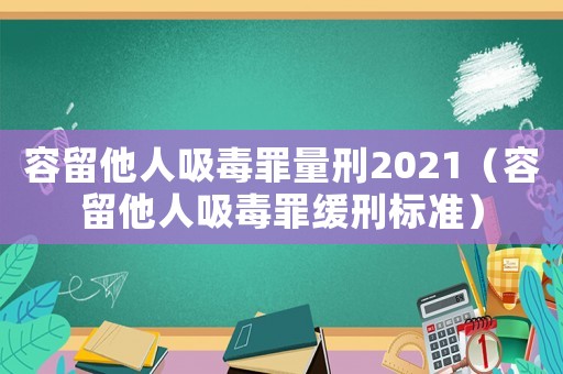 容留他人吸毒罪量刑2021（容留他人吸毒罪緩刑標準）