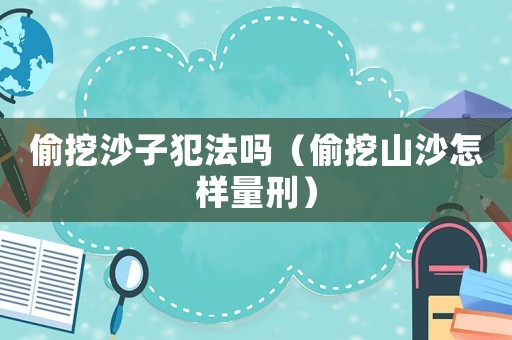 偷挖沙子犯法嗎（偷挖山沙怎樣量刑）
