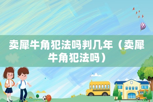 賣犀牛角犯法嗎判幾年（賣犀牛角犯法嗎）