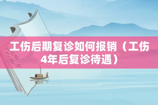 工傷后期復診如何報銷（工傷4年后復診待遇）