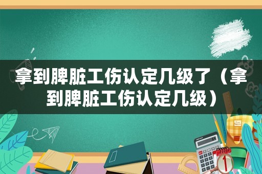 拿到脾臟工傷認定幾級了（拿到脾臟工傷認定幾級）