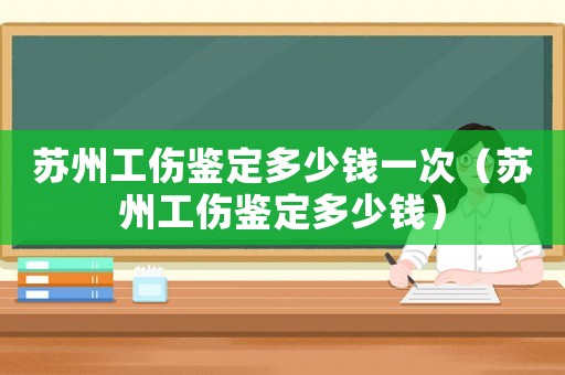 蘇州工傷鑒定多少錢一次（蘇州工傷鑒定多少錢）