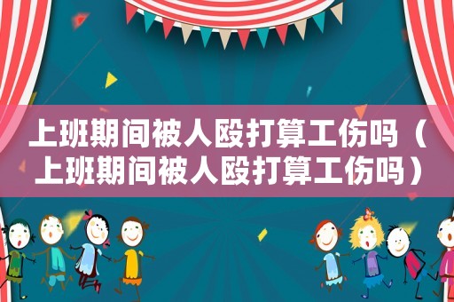 上班期間被人毆打算工傷嗎（上班期間被人毆打算工傷嗎）