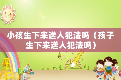 小孩生下來送人犯法嗎（孩子生下來送人犯法嗎）
