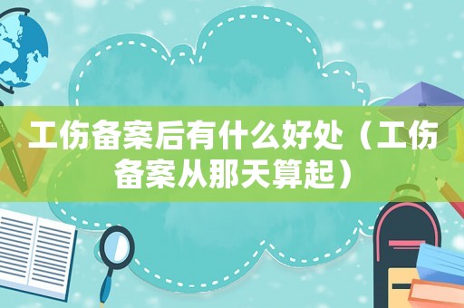 工傷備案后有什么好處（工傷備案從那天算起）