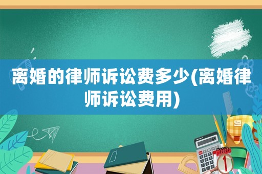 離婚的律師訴訟費多少(離婚律師訴訟費用)