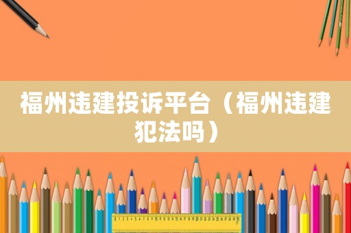 福州違建投訴平臺（福州違建犯法嗎）
