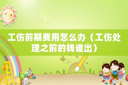 工傷前期費用怎么辦（工傷處理之前的錢誰出）