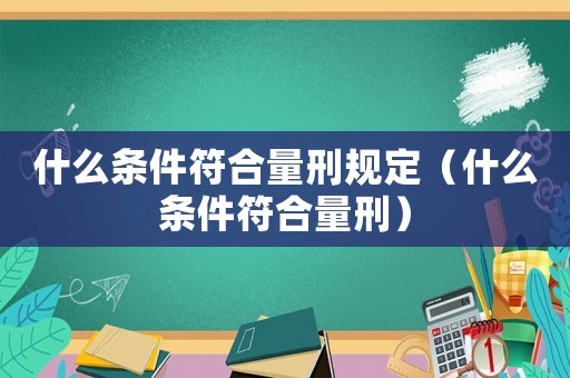 什么條件符合量刑規定（什么條件符合量刑）