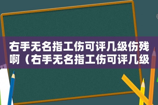 右手無名指工傷可評幾級傷殘啊（右手無名指工傷可評幾級傷殘）