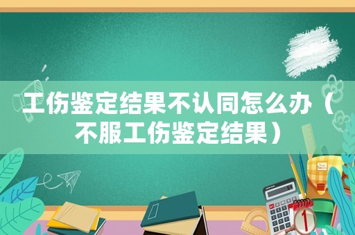 工傷鑒定結果不認同怎么辦（不服工傷鑒定結果）