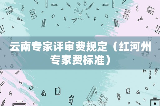 云南專家評審費規定（紅河州專家費標準）