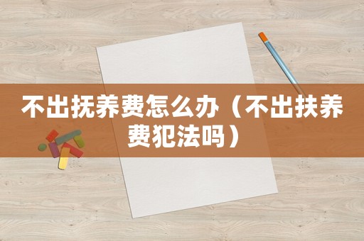 不出撫養(yǎng)費怎么辦（不出扶養(yǎng)費犯法嗎）