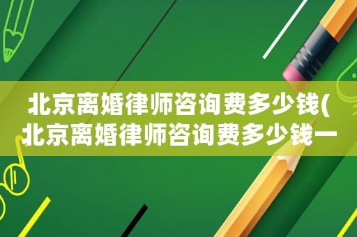 北京離婚律師咨詢費(fèi)多少錢(北京離婚律師咨詢費(fèi)多少錢一次)