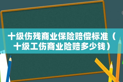 十級(jí)傷殘商業(yè)保險(xiǎn)賠償標(biāo)準(zhǔn)（十級(jí)工傷商業(yè)險(xiǎn)賠多少錢）