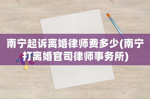 南寧起訴離婚律師費多少(南寧打離婚官司律師事務所)