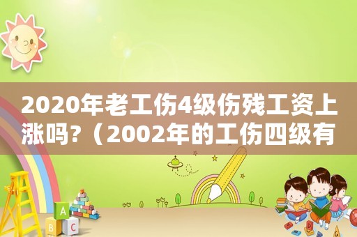 2020年老工傷4級(jí)傷殘工資上漲嗎?（2002年的工傷四級(jí)有什么待遇）