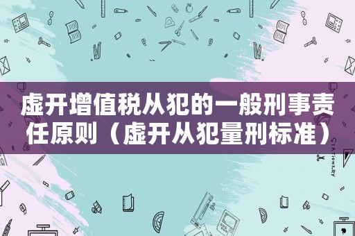 虛開增值稅從犯的一般刑事責(zé)任原則（虛開從犯量刑標(biāo)準(zhǔn)）